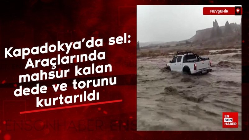 Kapadokya’da sel: Araçlarında mahsur kalan dede ve torunu kurtarıldı