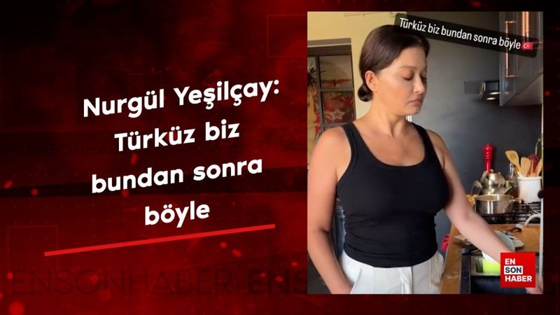 Nurgül Yeşilçay: Türküz biz bundan sonra böyle
