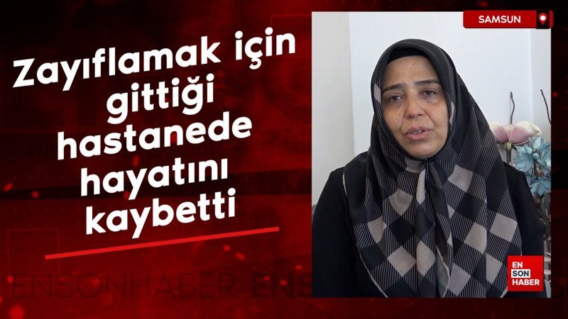 Samsun’da zayıflamak için gittiği özel hastanede hayatını kaybetti