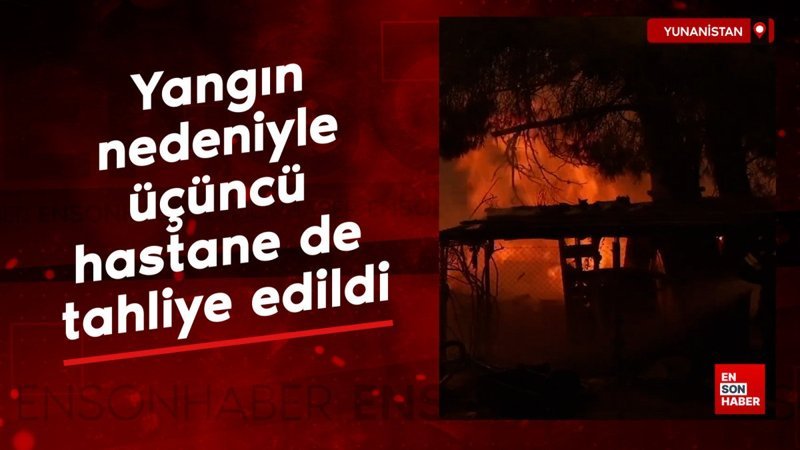 Yunanistan’daki yangın nedeniyle üçüncü hastane de tahliye edildi